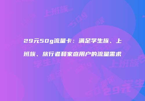 29元50g流量卡：满足学生族、上班族、旅行者和家庭用户的流量需求