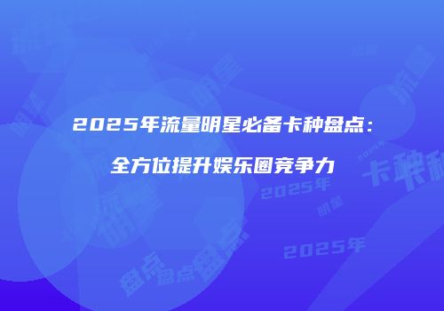 2025年流量明星必备卡种盘点：全方位提升娱乐圈竞争力