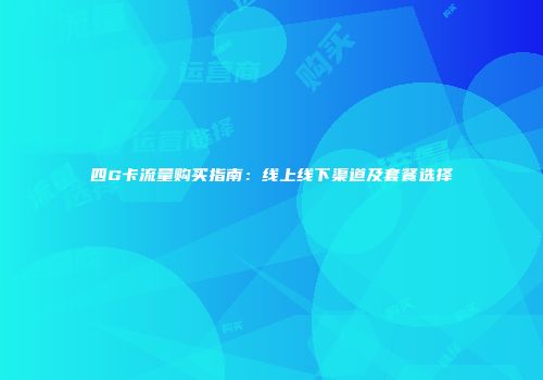 四G卡流量购买指南：线上线下渠道及套餐选择