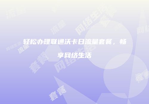 轻松办理联通沃卡日流量套餐，畅享网络生活