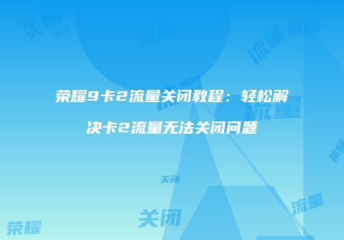 荣耀9卡2流量关闭教程:轻松解决卡2流量无法关闭问题