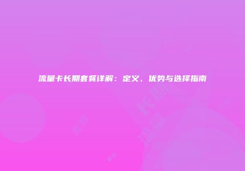 流量卡长期套餐详解:定义、优势与选择指南