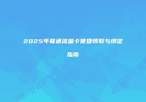 2025年联通流量卡便捷领取与绑定指南