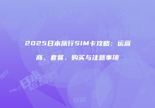 2025日本旅行SIM卡攻略:运营商、套餐、购买与注意事项