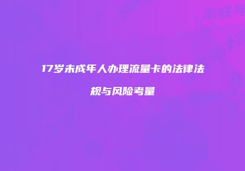 17岁未成年人办理流量卡的法律法规与风险考量