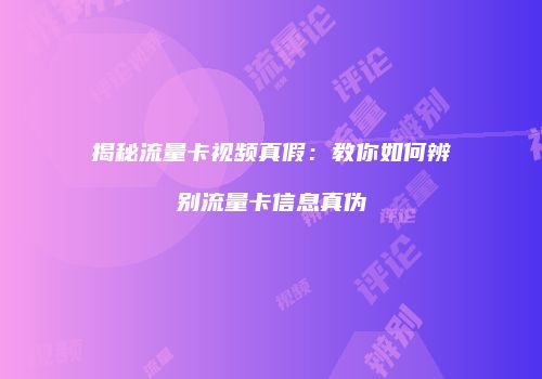 揭秘流量卡视频真假:教你如何辨别流量卡信息真伪