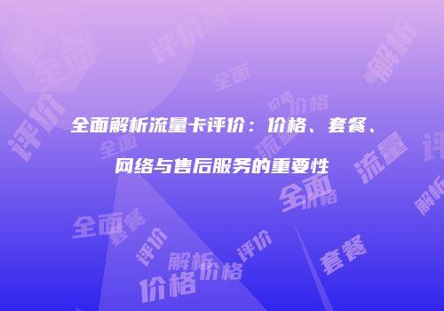 全面解析流量卡评价：价格、套餐、网络与售后服务的重要性