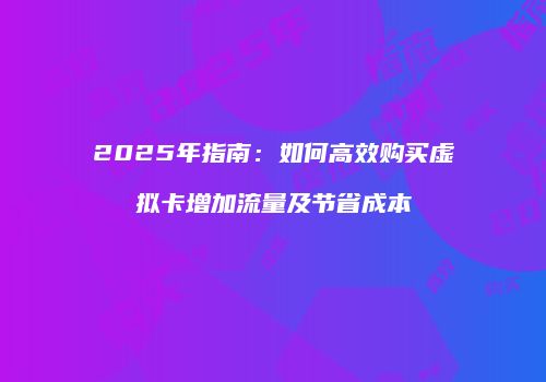 2025年指南：如何高效购买虚拟卡增加流量及节省成本