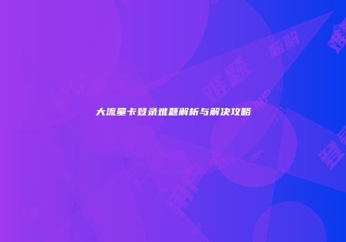 大流量卡登录难题解析与解决攻略
