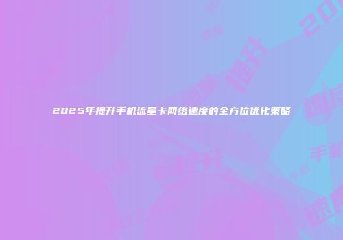 2025年提升手机流量卡网络速度的全方位优化策略