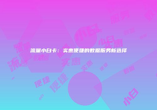 流量小白卡：实惠便捷的数据服务新选择