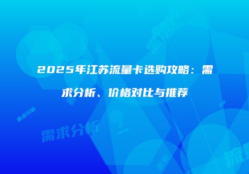2025年江苏流量卡选购攻略：需求分析、价格对比与推荐