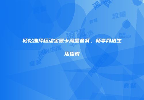 轻松选择移动宝藏卡流量套餐，畅享网络生活指南