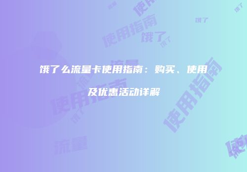 饿了么流量卡使用指南：购买、使用及优惠活动详解