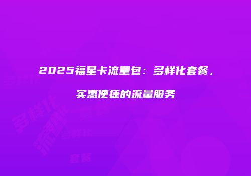 2025福星卡流量包:多样化套餐,实惠便捷的流量服务