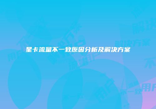 星卡流量不一致原因分析及解决方案