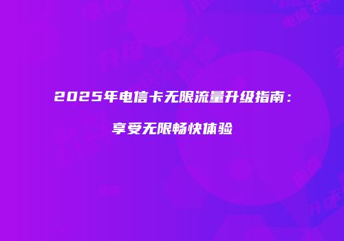 2025年电信卡无限流量升级指南：享受无限畅快体验