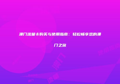 澳门流量卡购买与使用指南:轻松畅享您的澳门之旅
