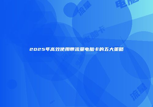 2025年高效使用带流量电脑卡的五大策略