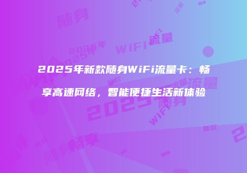 2025年新款随身WiFi流量卡:畅享高速网络,智能便捷生活新体验
