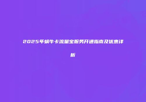 2025年蜗牛卡流量宝服务开通指南及优惠详析