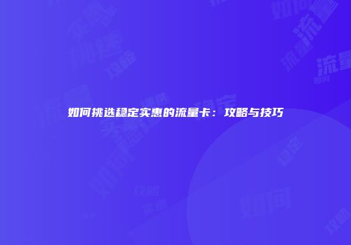 如何挑选稳定实惠的流量卡:攻略与技巧