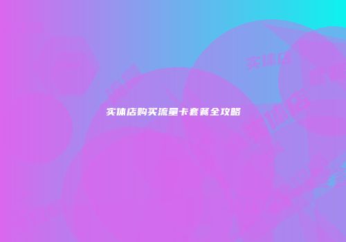 实体店购买流量卡套餐全攻略