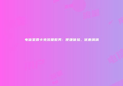 电信星霸卡免流量服务:便捷体验,优惠满满