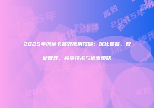 2025年流量卡高效使用攻略：优化套餐、智能管理、共享技术与优惠策略