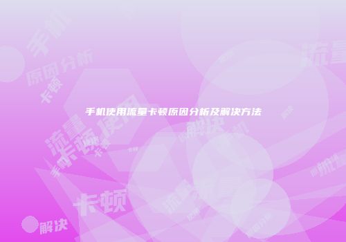 手机使用流量卡顿原因分析及解决方法