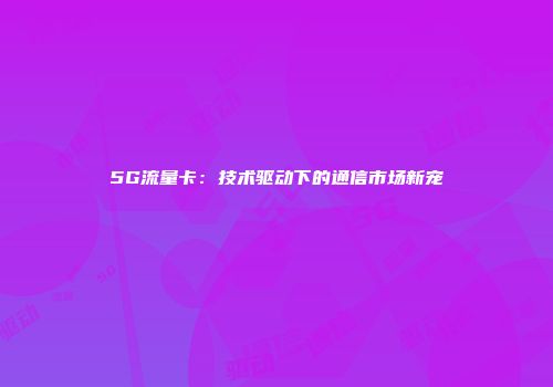 5G流量卡：技术驱动下的通信市场新宠