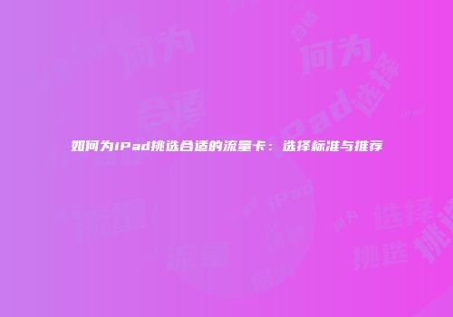 如何为iPad挑选合适的流量卡:选择标准与推荐