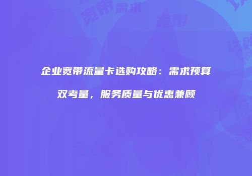 企业宽带流量卡选购攻略：需求预算双考量，服务质量与优惠兼顾