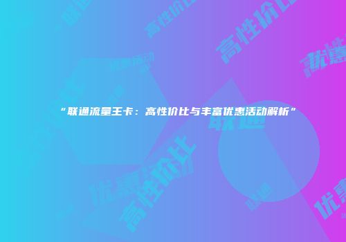 “联通流量王卡:高性价比与丰富优惠活动解析”
