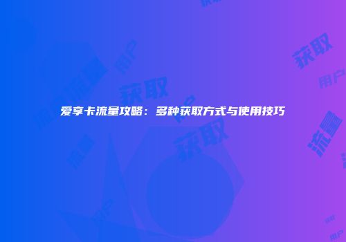 爱享卡流量攻略:多种获取方式与使用技巧