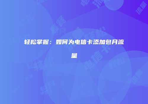 轻松掌握：如何为电信卡添加包月流量
