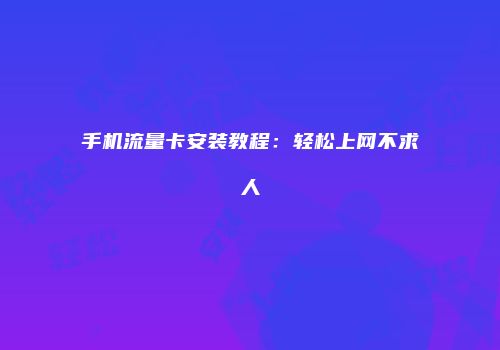手机流量卡安装教程:轻松上网不求人