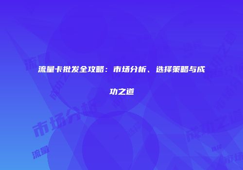 流量卡批发全攻略：市场分析、选择策略与成功之道