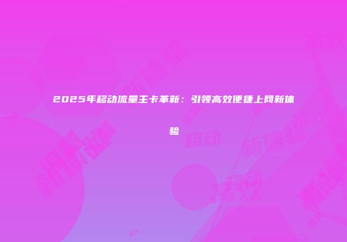 2025年移动流量主卡革新：引领高效便捷上网新体验