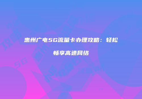 惠州广电5G流量卡办理攻略：轻松畅享高速网络