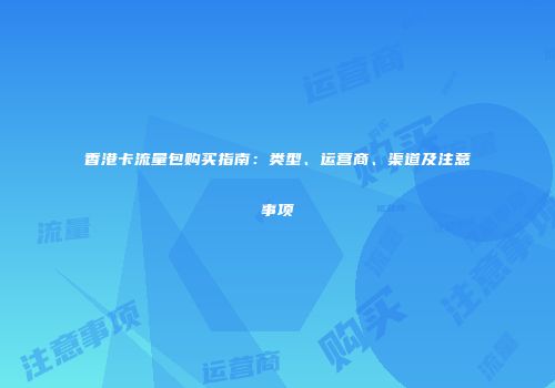 香港卡流量包购买指南：类型、运营商、渠道及注意事项
