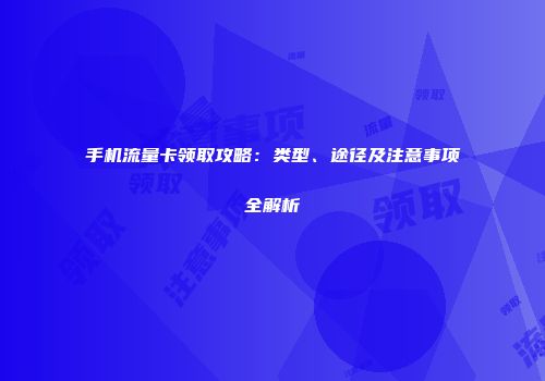 手机流量卡领取攻略：类型、途径及注意事项全解析