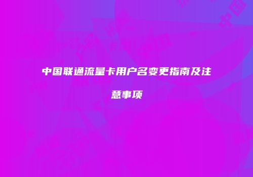 中国联通流量卡用户名变更指南及注意事项
