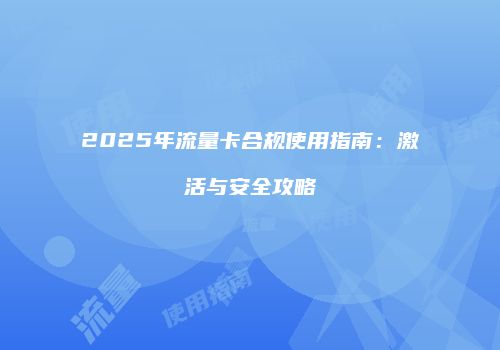 2025年流量卡合规使用指南：激活与安全攻略