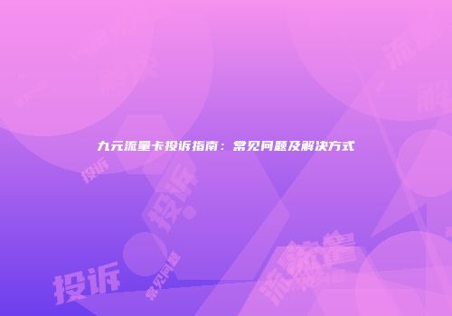 九元流量卡投诉指南：常见问题及解决方式