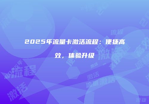 2025年流量卡激活流程：便捷高效，体验升级