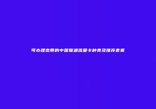 可办理宽带的中国联通流量卡种类及推荐套餐