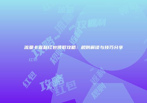流量卡返利红包领取攻略:规则解读与技巧分享