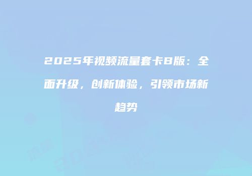 2025年视频流量套卡B版：全面升级，创新体验，引领市场新趋势