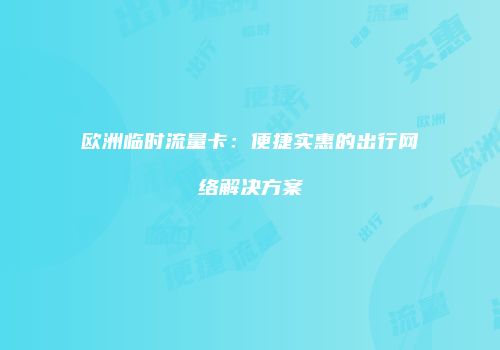 欧洲临时流量卡:便捷实惠的出行网络解决方案